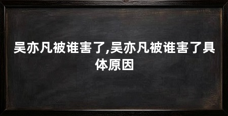 吴亦凡被谁害了,吴亦凡被谁害了具体原因