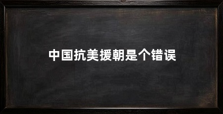 中国抗美援朝是个错误