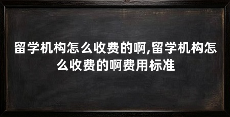留学机构怎么收费的啊,留学机构怎么收费的啊费用标准
