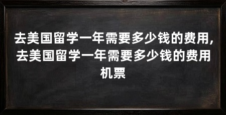 去美国留学一年需要多少钱的费用,去美国留学一年需要多少钱的费用机票