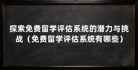 探索免费留学评估系统的潜力与挑战(免费留学评估系统有哪些)