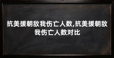 抗美援朝敌我伤亡人数,抗美援朝敌我伤亡人数对比