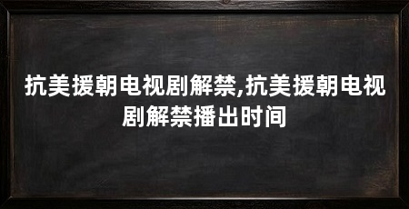 抗美援朝电视剧解禁,抗美援朝电视剧解禁播出时间