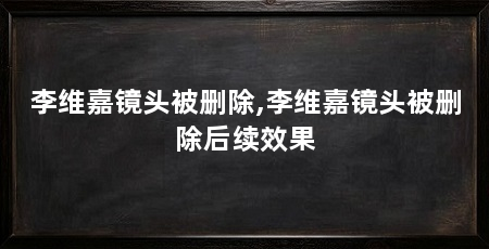李维嘉镜头被删除,李维嘉镜头被删除后续效果