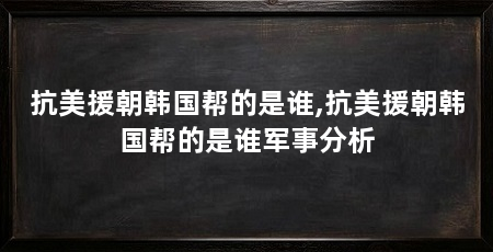 抗美援朝韩国帮的是谁,抗美援朝韩国帮的是谁军事分析