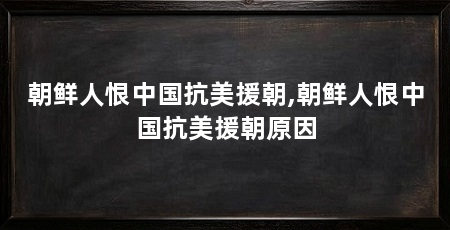 朝鲜人恨中国抗美援朝,朝鲜人恨中国抗美援朝原因