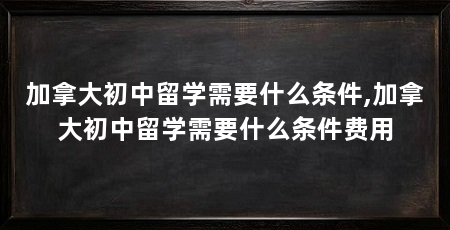 加拿大初中留学需要什么条件,加拿大初中留学需要什么条件费用