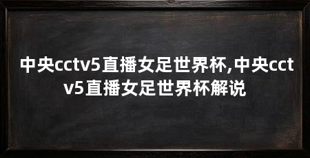 中央cctv5直播女足世界杯,中央cctv5直播女足世界杯解说