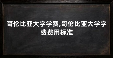 哥伦比亚大学学费,哥伦比亚大学学费费用标准