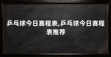 乒乓球今日赛程表,乒乓球今日赛程表推荐