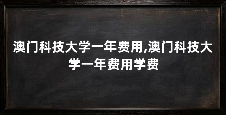 澳门科技大学一年费用,澳门科技大学一年费用学费