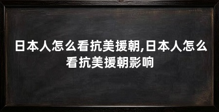 日本人怎么看抗美援朝,日本人怎么看抗美援朝影响