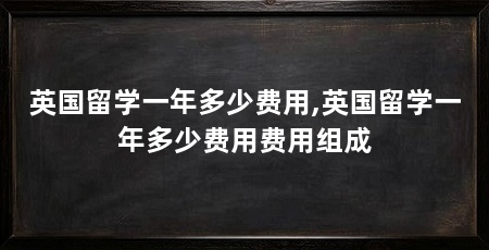 英国留学一年多少费用,英国留学一年多少费用费用组成
