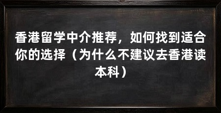 香港留学中介推荐,如何找到适合你的选择(为什么不建议去香港读本科)