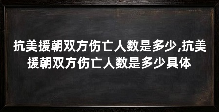 抗美援朝双方伤亡人数是多少,抗美援朝双方伤亡人数是多少具体