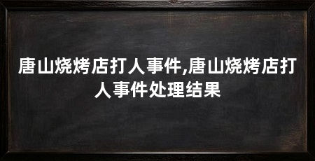 唐山烧烤店打人事件,唐山烧烤店打人事件处理结果