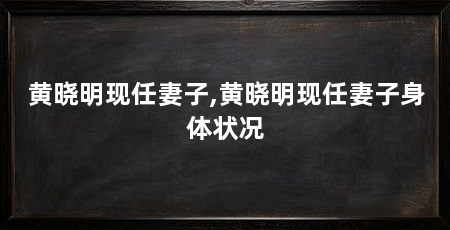 黄晓明现任妻子,黄晓明现任妻子身体状况