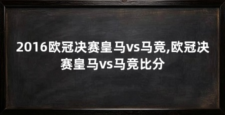 2016欧冠决赛皇马vs马竞,欧冠决赛皇马vs马竞比分