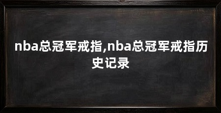 nba总冠军戒指,nba总冠军戒指历史记录