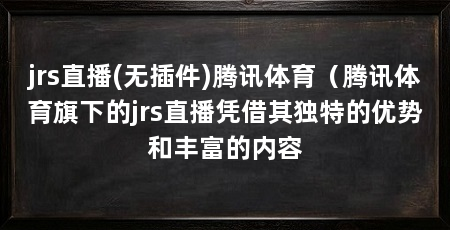 jrs直播(无插件)腾讯体育(腾讯体育旗下的jrs直播凭借其独特的优势和丰富的内容