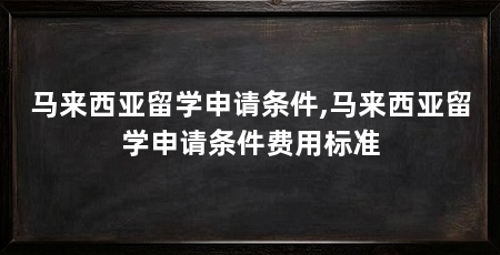 马来西亚留学申请条件,马来西亚留学申请条件费用标准