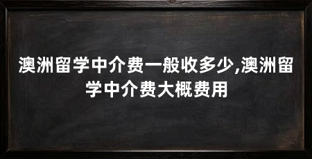 澳洲留学中介费一般收多少,澳洲留学中介费大概费用