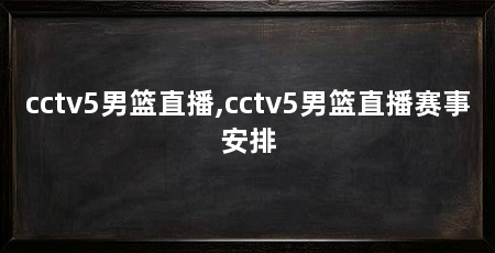 cctv5男篮直播,cctv5男篮直播赛事安排