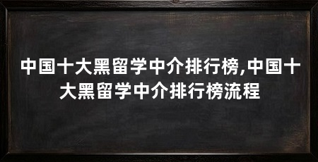 中国十大黑留学中介排行榜,中国十大黑留学中介排行榜流程