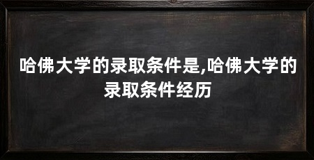 哈佛大学的录取条件是,哈佛大学的录取条件经历
