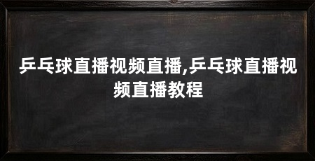 乒乓球直播视频直播,乒乓球直播视频直播教程