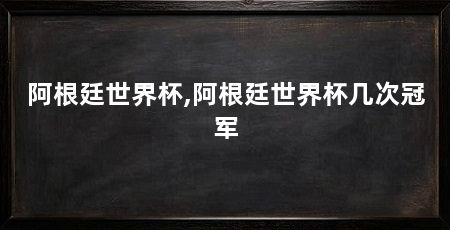 阿根廷世界杯,阿根廷世界杯几次冠军