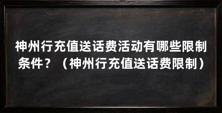 神州行充值送话费活动有哪些限制条件?(神州行充值送话费限制)