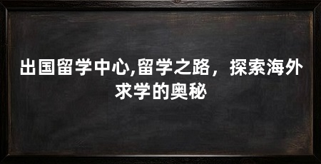 出国留学中心,留学之路,探索海外求学的奥秘
