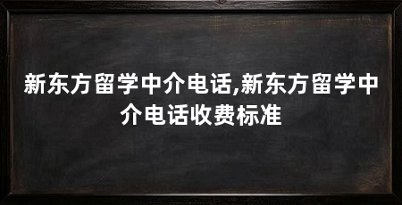 新东方留学中介电话,新东方留学中介电话收费标准