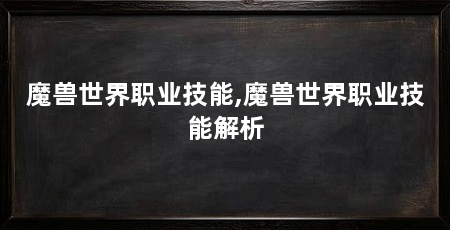 魔兽世界职业技能,魔兽世界职业技能解析