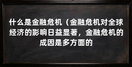 什么是金融危机(金融危机对全球经济的影响日益显著,金融危机的成因是多方面的