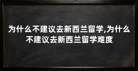 为什么不建议去新西兰留学,为什么不建议去新西兰留学难度