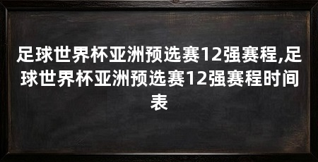 足球世界杯亚洲预选赛12强赛程,足球世界杯亚洲预选赛12强赛程时间表