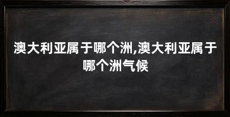 澳大利亚属于哪个洲,澳大利亚属于哪个洲气候