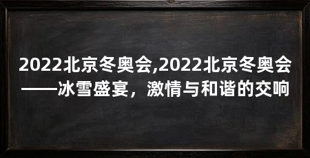 2022北京冬奥会,2022北京冬奥会——冰雪盛宴,激情与和谐的交响