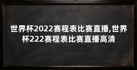 世界杯2022赛程表比赛直播,世界杯222赛程表比赛直播高清