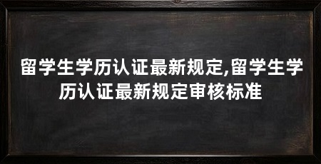 留学生学历认证最新规定,留学生学历认证最新规定审核标准
