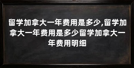 留学加拿大一年费用是多少,留学加拿大一年费用是多少留学加拿大一年费用明细