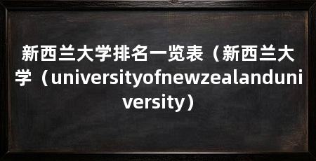 新西兰大学排名一览表(新西兰大学(universityofnewzealanduniversity)
