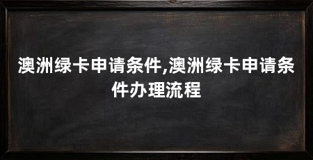 澳洲绿卡申请条件,澳洲绿卡申请条件办理流程
