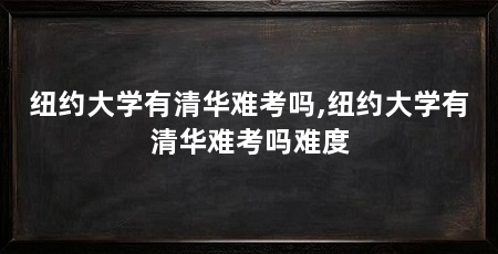 纽约大学有清华难考吗,纽约大学有清华难考吗难度