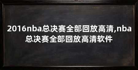 2016nba总决赛全部回放高清,nba总决赛全部回放高清软件