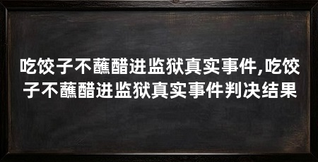吃饺子不蘸醋进监狱真实事件,吃饺子不蘸醋进监狱真实事件判决结果