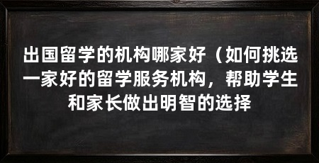 出国留学的机构哪家好（如何挑选一家好的留学服务机构，帮助学生和家长做出明智的选择