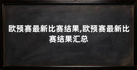 欧预赛最新比赛结果,欧预赛最新比赛结果汇总